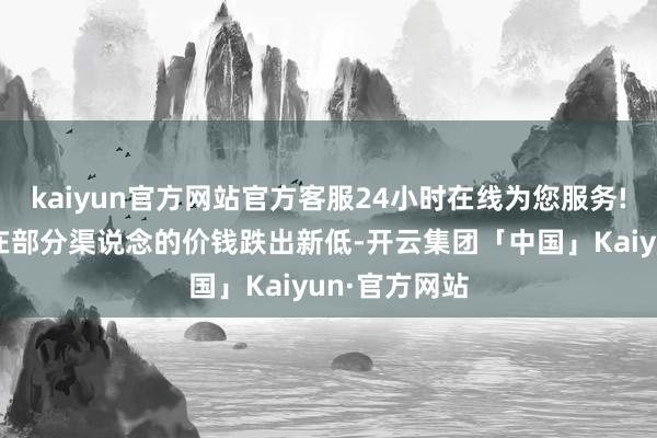 kaiyun官方网站官方客服24小时在线为您服务!且部分产物在部分渠说念的价钱跌出新低-开云集团「中国」Kaiyun·官方网站