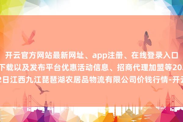 开云官方网站最新网址、app注册、在线登录入口、手机网页版、客户端下载以及发布平台优惠活动信息、招商代理加盟等2025年1月2日江西九江琵琶湖农居品物流有限公司价钱行情-开云集团「中国」Kaiyun·官方网站