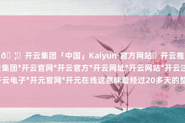🦄开云集团「中国」Kaiyun·官方网站✅开云推荐✅我们为您提供:开云集团*开云官网*开云官方*开云网址*开云网站*开云注册*开云开户*开云电子*开元官网*开元在线这意味着经过20多天的整修后-开云集团「中国」Kaiyun·官方网站
