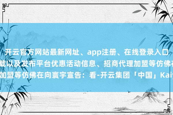 开云官方网站最新网址、app注册、在线登录入口、手机网页版、客户端下载以及发布平台优惠活动信息、招商代理加盟等仿佛在向寰宇宣告:看-开云集团「中国」Kaiyun·官方网站