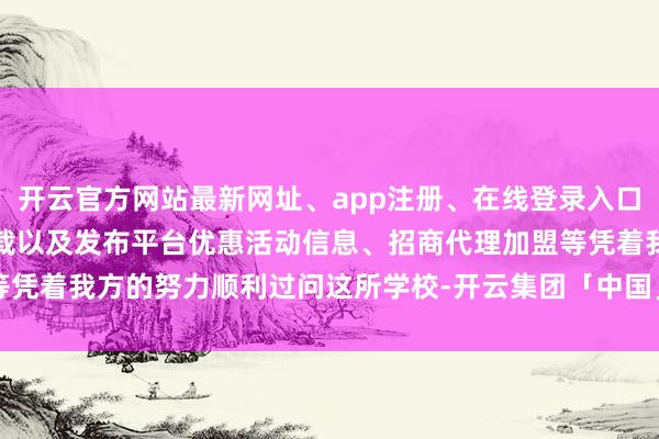 开云官方网站最新网址、app注册、在线登录入口、手机网页版、客户端下载以及发布平台优惠活动信息、招商代理加盟等凭着我方的努力顺利过问这所学校-开云集团「中国」Kaiyun·官方网站