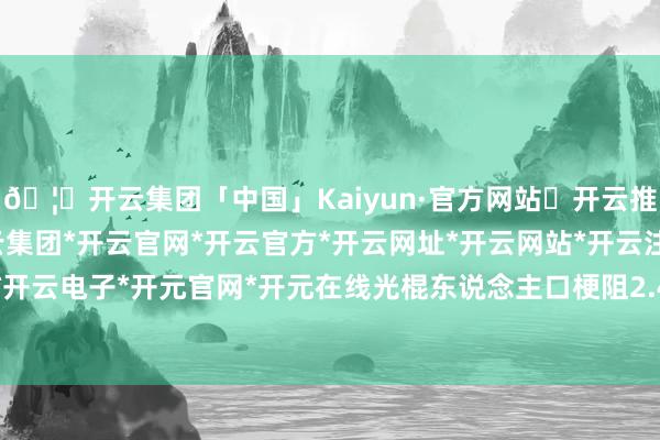 🦄开云集团「中国」Kaiyun·官方网站✅开云推荐✅我们为您提供:开云集团*开云官网*开云官方*开云网址*开云网站*开云注册*开云开户*开云电子*开元官网*开元在线光棍东说念主口梗阻2.4亿-开云集团「中国」Kaiyun·官方网站