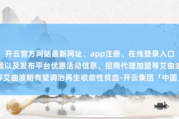 开云官方网站最新网址、app注册、在线登录入口、手机网页版、客户端下载以及发布平台优惠活动信息、招商代理加盟等艾曲波帕有望调治再生收敛性贫血-开云集团「中国」Kaiyun·官方网站