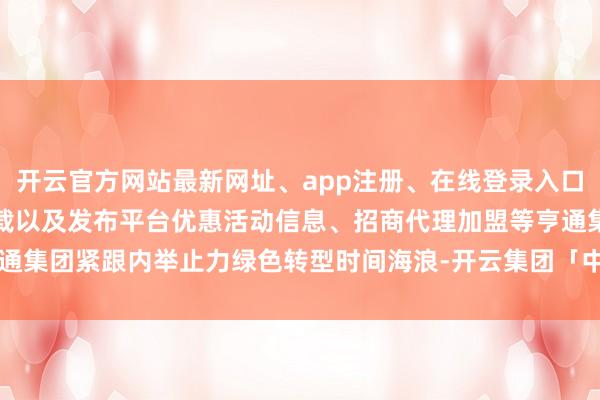 开云官方网站最新网址、app注册、在线登录入口、手机网页版、客户端下载以及发布平台优惠活动信息、招商代理加盟等亨通集团紧跟内举止力绿色转型时间海浪-开云集团「中国」Kaiyun·官方网站