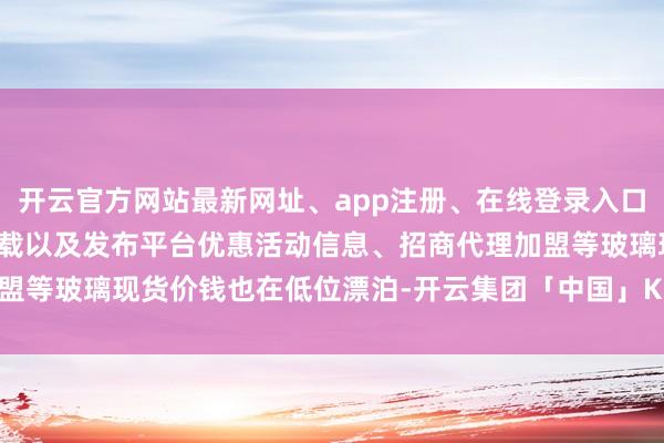 开云官方网站最新网址、app注册、在线登录入口、手机网页版、客户端下载以及发布平台优惠活动信息、招商代理加盟等玻璃现货价钱也在低位漂泊-开云集团「中国」Kaiyun·官方网站