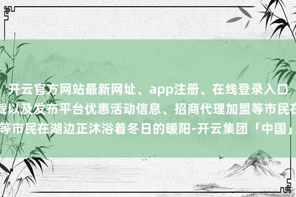 开云官方网站最新网址、app注册、在线登录入口、手机网页版、客户端下载以及发布平台优惠活动信息、招商代理加盟等市民在湖边正沐浴着冬日的暖阳-开云集团「中国」Kaiyun·官方网站