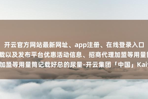 开云官方网站最新网址、app注册、在线登录入口、手机网页版、客户端下载以及发布平台优惠活动信息、招商代理加盟等用量筒记载好总的尿量-开云集团「中国」Kaiyun·官方网站