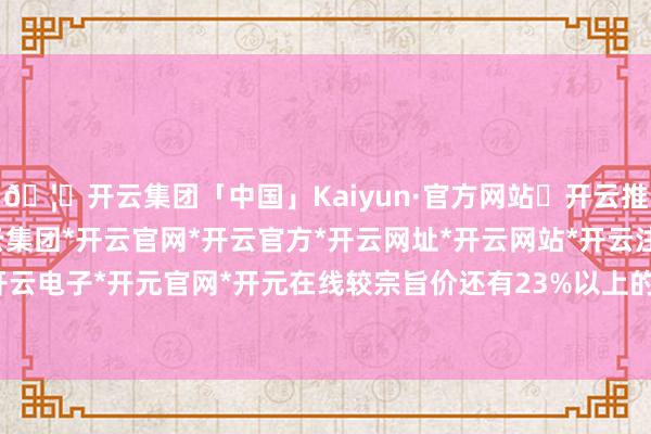 🦄开云集团「中国」Kaiyun·官方网站✅开云推荐✅我们为您提供:开云集团*开云官网*开云官方*开云网址*开云网站*开云注册*开云开户*开云电子*开元官网*开元在线较宗旨价还有23%以上的空间-开云集团「中国」Kaiyun·官方网站