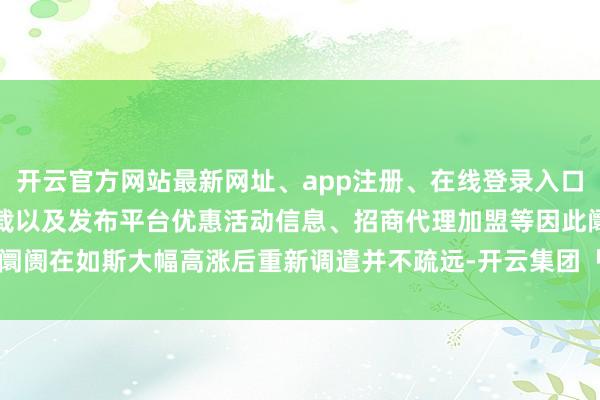 开云官方网站最新网址、app注册、在线登录入口、手机网页版、客户端下载以及发布平台优惠活动信息、招商代理加盟等因此阛阓在如斯大幅高涨后重新调遣并不疏远-开云集团「中国」Kaiyun·官方网站
