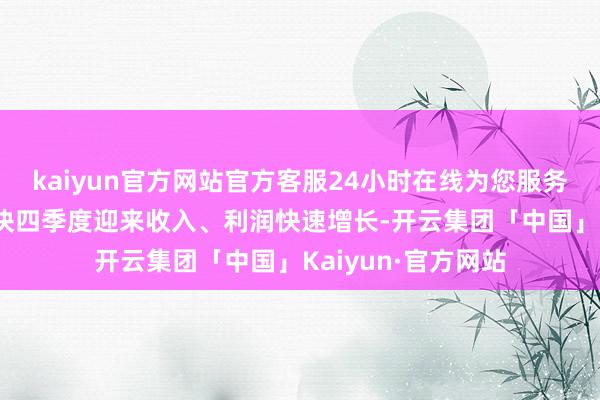 kaiyun官方网站官方客服24小时在线为您服务!或带动乘用车板块四季度迎来收入、利润快速增长-开云集团「中国」Kaiyun·官方网站