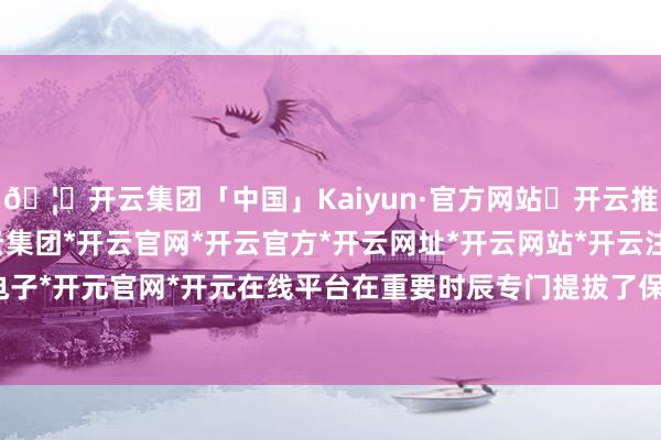 🦄开云集团「中国」Kaiyun·官方网站✅开云推荐✅我们为您提供:开云集团*开云官网*开云官方*开云网址*开云网站*开云注册*开云开户*开云电子*开元官网*开元在线平台在重要时辰专门提拔了保证金比例-开云集团「中国」Kaiyun·官方网站