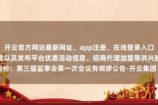 开云官方网站最新网址、app注册、在线登录入口、手机网页版、客户端下载以及发布平台优惠活动信息、招商代理加盟等洪兴股份:第三届监事会第一次会议有绸缪公告-开云集团「中国」Kaiyun·官方网站