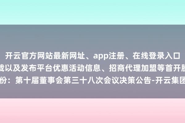 开云官方网站最新网址、app注册、在线登录入口、手机网页版、客户端下载以及发布平台优惠活动信息、招商代理加盟等首开股份:第十届董事会第三十八次会议决策公告-开云集团「中国」Kaiyun·官方网站