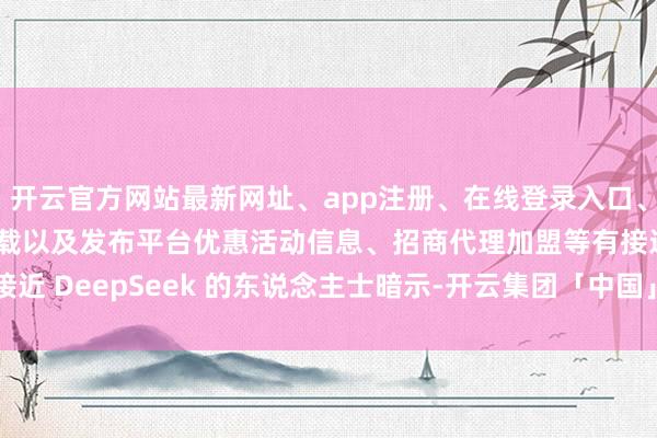 开云官方网站最新网址、app注册、在线登录入口、手机网页版、客户端下载以及发布平台优惠活动信息、招商代理加盟等有接近 DeepSeek 的东说念主士暗示-开云集团「中国」Kaiyun·官方网站