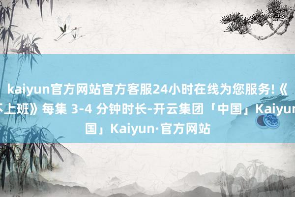 kaiyun官方网站官方客服24小时在线为您服务!《公主周末不上班》每集 3-4 分钟时长-开云集团「中国」Kaiyun·官方网站