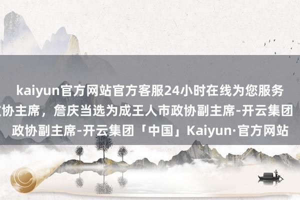 kaiyun官方网站官方客服24小时在线为您服务!曾卿当选为成王人市政协主席,詹庆当选为成王人市政协副主席-开云集团「中国」Kaiyun·官方网站