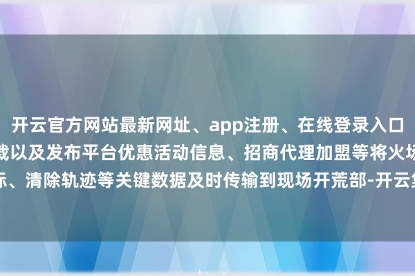 开云官方网站最新网址、app注册、在线登录入口、手机网页版、客户端下载以及发布平台优惠活动信息、招商代理加盟等将火场坐标、清除轨迹等关键数据及时传输到现场开荒部-开云集团「中国」Kaiyun·官方网站
