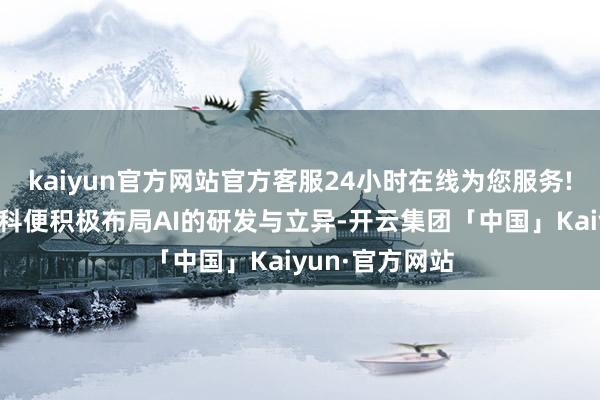 kaiyun官方网站官方客服24小时在线为您服务!宜东说念主智科便积极布局AI的研发与立异-开云集团「中国」Kaiyun·官方网站