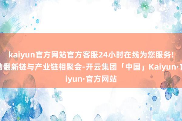 kaiyun官方网站官方客服24小时在线为您服务!一是推动翻新链与产业链相聚会-开云集团「中国」Kaiyun·官方网站