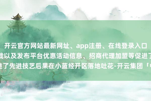 开云官方网站最新网址、app注册、在线登录入口、手机网页版、客户端下载以及发布平台优惠活动信息、招商代理加盟等促进了先进技艺后果在小蓝经开区落地吐花-开云集团「中国」Kaiyun·官方网站