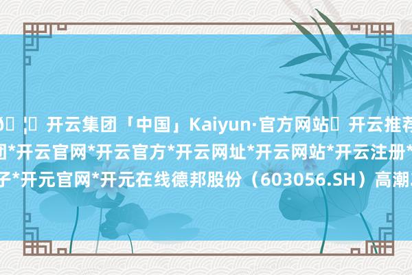 🦄开云集团「中国」Kaiyun·官方网站✅开云推荐✅我们为您提供:开云集团*开云官网*开云官方*开云网址*开云网站*开云注册*开云开户*开云电子*开元官网*开元在线德邦股份(603056.SH)高潮2.69%-开云集团「中国」Kaiyun·官方网站