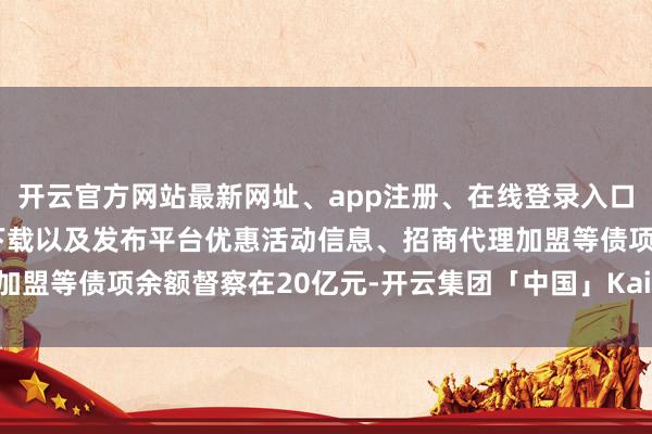 开云官方网站最新网址、app注册、在线登录入口、手机网页版、客户端下载以及发布平台优惠活动信息、招商代理加盟等债项余额督察在20亿元-开云集团「中国」Kaiyun·官方网站