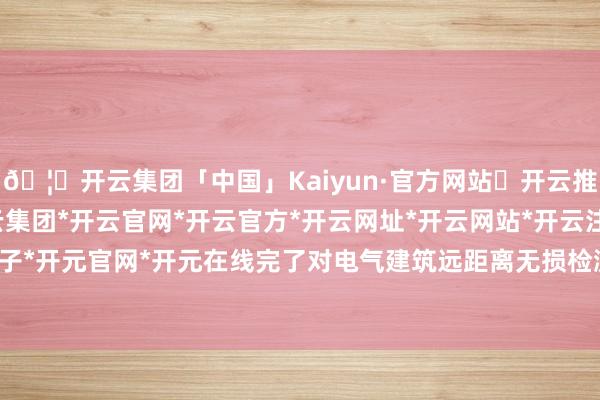 🦄开云集团「中国」Kaiyun·官方网站✅开云推荐✅我们为您提供:开云集团*开云官网*开云官方*开云网址*开云网站*开云注册*开云开户*开云电子*开元官网*开元在线完了对电气建筑远距离无损检测和故障判别-开云集团「中国」Kaiyun·官方网站