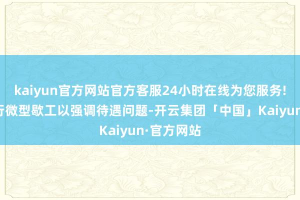 kaiyun官方网站官方客服24小时在线为您服务!他们曾举行微型歇工以强调待遇问题-开云集团「中国」Kaiyun·官方网站