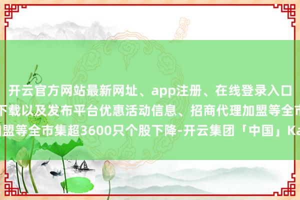 开云官方网站最新网址、app注册、在线登录入口、手机网页版、客户端下载以及发布平台优惠活动信息、招商代理加盟等全市集超3600只个股下降-开云集团「中国」Kaiyun·官方网站