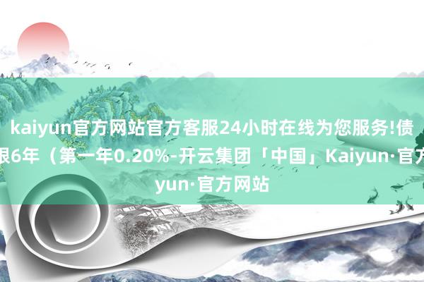 kaiyun官方网站官方客服24小时在线为您服务!债券期限6年(第一年0.20%-开云集团「中国」Kaiyun·官方网站