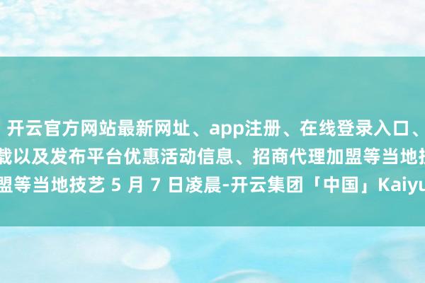 开云官方网站最新网址、app注册、在线登录入口、手机网页版、客户端下载以及发布平台优惠活动信息、招商代理加盟等当地技艺 5 月 7 日凌晨-开云集团「中国」Kaiyun·官方网站
