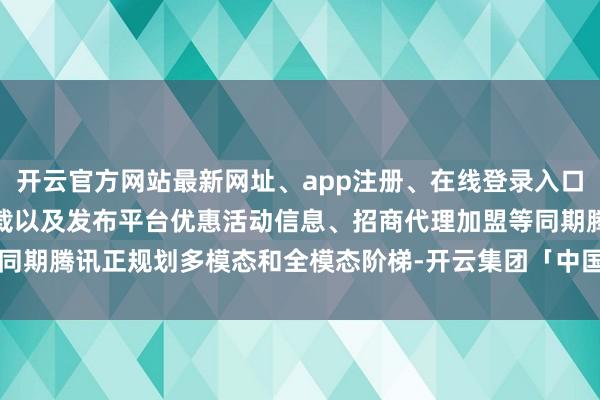 开云官方网站最新网址、app注册、在线登录入口、手机网页版、客户端下载以及发布平台优惠活动信息、招商代理加盟等同期腾讯正规划多模态和全模态阶梯-开云集团「中国」Kaiyun·官方网站
