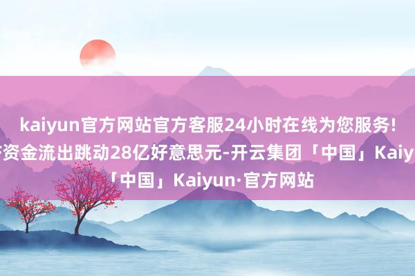 kaiyun官方网站官方客服24小时在线为您服务!同期黄金ETF资金流出跳动28亿好意思元-开云集团「中国」Kaiyun·官方网站