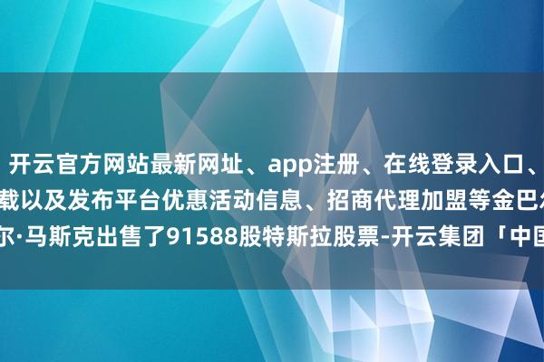开云官方网站最新网址、app注册、在线登录入口、手机网页版、客户端下载以及发布平台优惠活动信息、招商代理加盟等 金巴尔·马斯克出售了91588股特斯拉股票-开云集团「中国」Kaiyun·官方网站