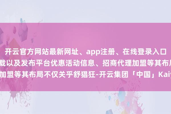 开云官方网站最新网址、app注册、在线登录入口、手机网页版、客户端下载以及发布平台优惠活动信息、招商代理加盟等其布局不仅关乎舒猖狂-开云集团「中国」Kaiyun·官方网站