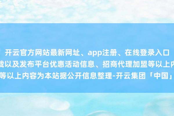 开云官方网站最新网址、app注册、在线登录入口、手机网页版、客户端下载以及发布平台优惠活动信息、招商代理加盟等以上内容为本站据公开信息整理-开云集团「中国」Kaiyun·官方网站