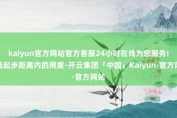 kaiyun官方网站官方客服24小时在线为您服务!包括起步距离内的用度-开云集团「中国」Kaiyun·官方网站