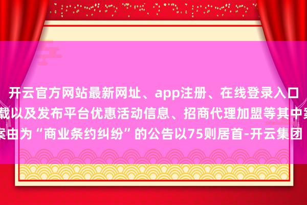 开云官方网站最新网址、app注册、在线登录入口、手机网页版、客户端下载以及发布平台优惠活动信息、招商代理加盟等其中案由为“商业条约纠纷”的公告以75则居首-开云集团「中国」Kaiyun·官方网站