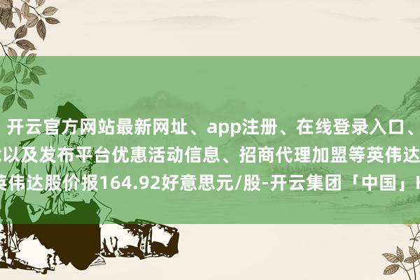 开云官方网站最新网址、app注册、在线登录入口、手机网页版、客户端下载以及发布平台优惠活动信息、招商代理加盟等英伟达股价报164.92好意思元/股-开云集团「中国」Kaiyun·官方网站