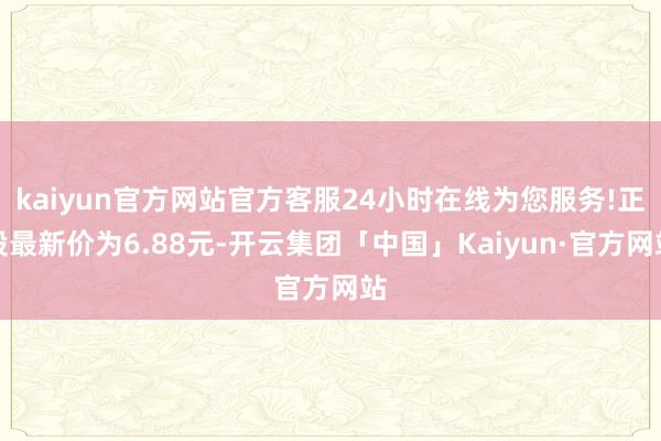kaiyun官方网站官方客服24小时在线为您服务!正股最新价为6.88元-开云集团「中国」Kaiyun·官方网站