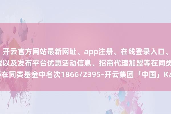开云官方网站最新网址、app注册、在线登录入口、手机网页版、客户端下载以及发布平台优惠活动信息、招商代理加盟等在同类基金中名次1866/2395-开云集团「中国」Kaiyun·官方网站