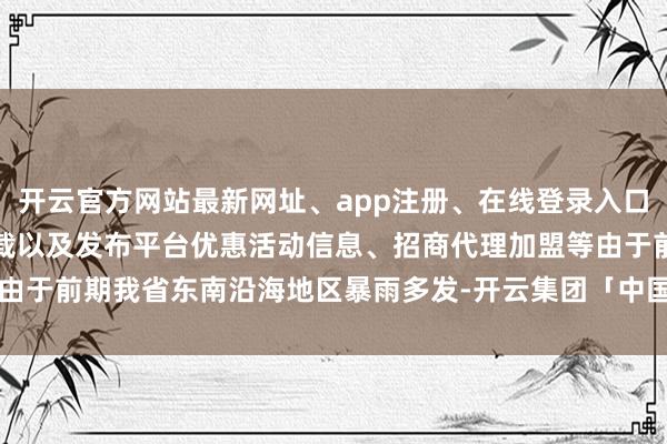 开云官方网站最新网址、app注册、在线登录入口、手机网页版、客户端下载以及发布平台优惠活动信息、招商代理加盟等由于前期我省东南沿海地区暴雨多发-开云集团「中国」Kaiyun·官方网站