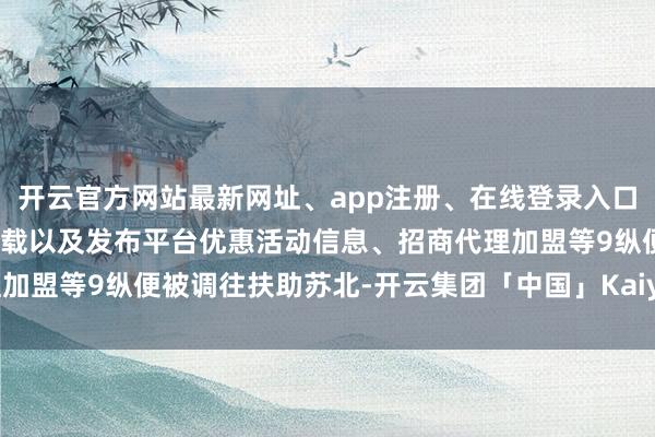开云官方网站最新网址、app注册、在线登录入口、手机网页版、客户端下载以及发布平台优惠活动信息、招商代理加盟等9纵便被调往扶助苏北-开云集团「中国」Kaiyun·官方网站