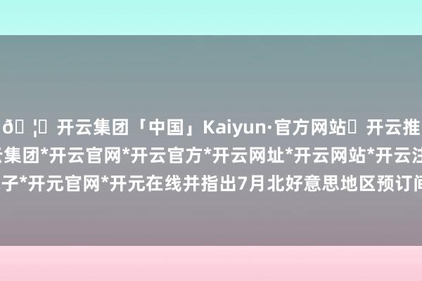 🦄开云集团「中国」Kaiyun·官方网站✅开云推荐✅我们为您提供:开云集团*开云官网*开云官方*开云网址*开云网站*开云注册*开云开户*开云电子*开元官网*开元在线并指出7月北好意思地区预订间夜量增速加速-开云集团「中国」Kaiyun·官方网站