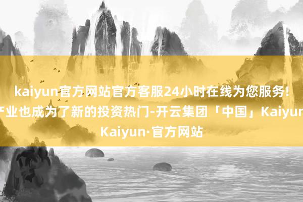 kaiyun官方网站官方客服24小时在线为您服务!买卖航天产业也成为了新的投资热门-开云集团「中国」Kaiyun·官方网站