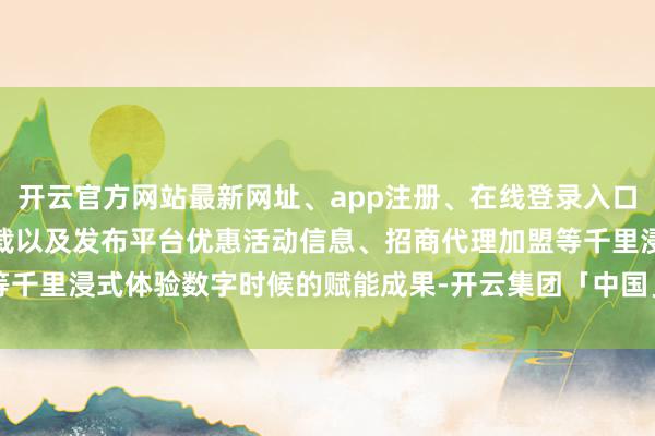 开云官方网站最新网址、app注册、在线登录入口、手机网页版、客户端下载以及发布平台优惠活动信息、招商代理加盟等千里浸式体验数字时候的赋能成果-开云集团「中国」Kaiyun·官方网站