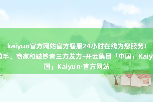kaiyun官方网站官方客服24小时在线为您服务!后续束缚在骑手、商家和破钞者三方发力-开云集团「中国」Kaiyun·官方网站