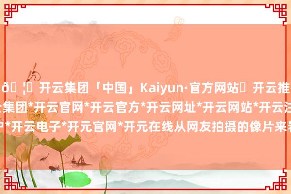 🦄开云集团「中国」Kaiyun·官方网站✅开云推荐✅我们为您提供:开云集团*开云官网*开云官方*开云网址*开云网站*开云注册*开云开户*开云电子*开元官网*开元在线从网友拍摄的像片来看-开云集团「中国」Kaiyun·官方网站