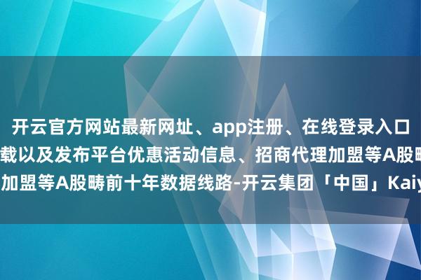 开云官方网站最新网址、app注册、在线登录入口、手机网页版、客户端下载以及发布平台优惠活动信息、招商代理加盟等A股畴前十年数据线路-开云集团「中国」Kaiyun·官方网站