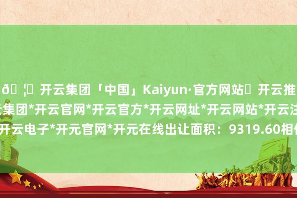 🦄开云集团「中国」Kaiyun·官方网站✅开云推荐✅我们为您提供:开云集团*开云官网*开云官方*开云网址*开云网站*开云注册*开云开户*开云电子*开元官网*开元在线出让面积:9319.60相似米-开云集团「中国」Kaiyun·官方网站
